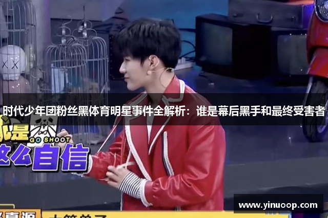 时代少年团粉丝黑体育明星事件全解析：谁是幕后黑手和最终受害者