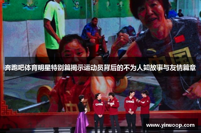 奔跑吧体育明星特别篇揭示运动员背后的不为人知故事与友情篇章