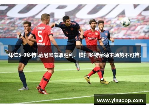 拜仁5-0多特!慕尼黑豪取胜利，横扫多特蒙德主场势不可挡!