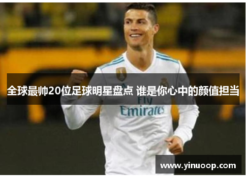 全球最帅20位足球明星盘点 谁是你心中的颜值担当