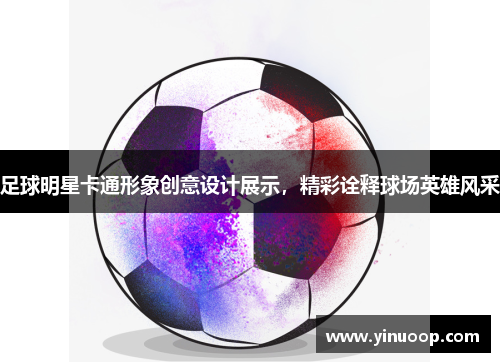 足球明星卡通形象创意设计展示，精彩诠释球场英雄风采