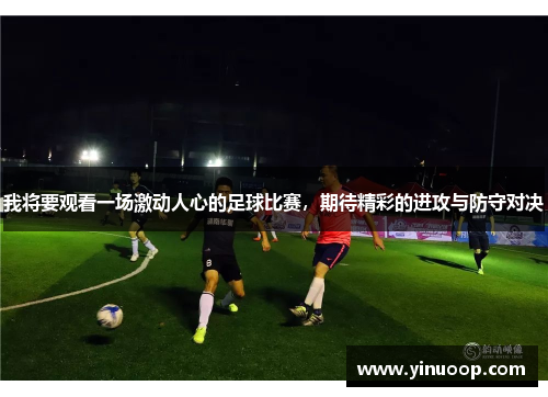 我将要观看一场激动人心的足球比赛，期待精彩的进攻与防守对决