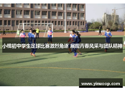 小榄初中学生足球比赛激烈角逐 展现青春风采与团队精神
