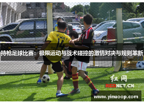 持枪足球比赛：极限运动与战术碰撞的激情对决与规则革新